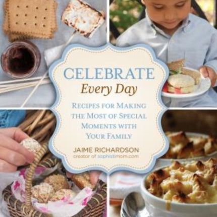 Celebrate Every Day: Recipes For Making the Most of Special Moments with Your Family