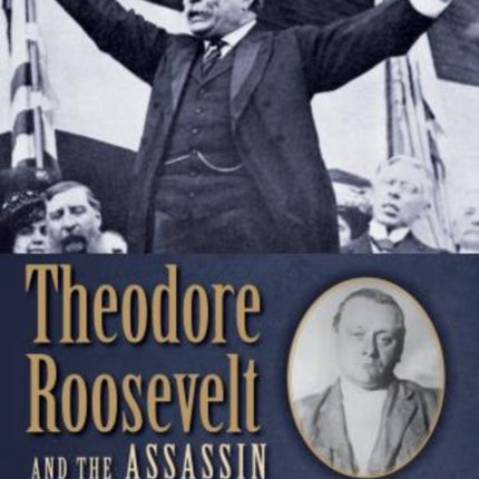 Theodore Roosevelt and the Assassin: Madness, Vengeance, And The Campaign Of 1912