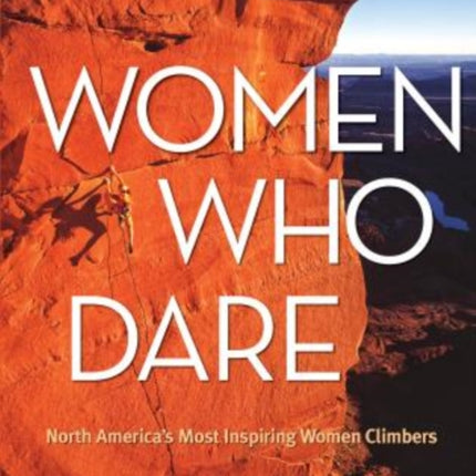 Women Who Dare: North America's Most Inspiring Women Climbers