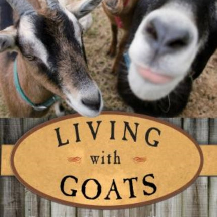 Living with Goats: Everything You Need To Know To Raise Your Own Backyard Herd