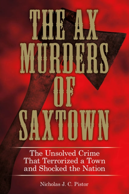 Ax Murders of Saxtown: The Unsolved Crime That Terrorized A Town And Shocked The Nation