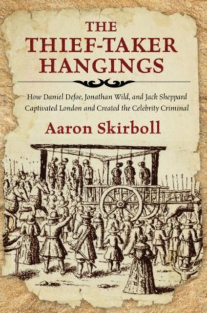 Thief-Taker Hangings: How Daniel Defoe, Jonathan Wild, and Jack Sheppard Captivated London and Created the Celebrity Criminal