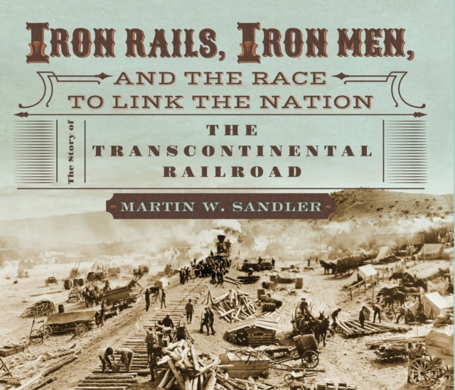 Iron Rails, Iron Men, and the Race to Link the Nation: The Story of the Transcontinental Railroad