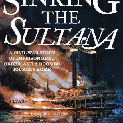 Sinking the Sultana: A Civil War Story of Imprisonment, Greed, and a Doomed Journey Home