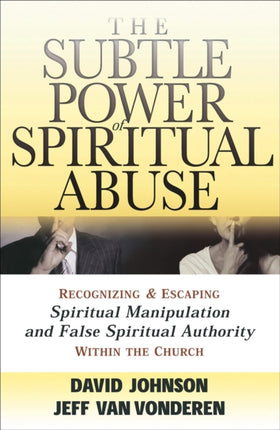 The Subtle Power of Spiritual Abuse – Recognizing and Escaping Spiritual Manipulation and False Spiritual Authority Within the Church