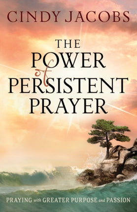 The Power of Persistent Prayer – Praying With Greater Purpose and Passion