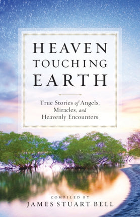 Heaven Touching Earth True Stories Of Angels Miracles And Heavenly Encounters