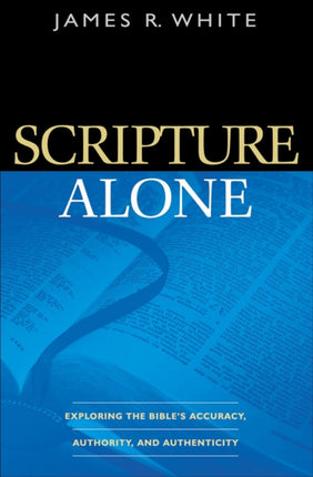 Scripture Alone – Exploring the Bible`s Accuracy, Authority and Authenticity