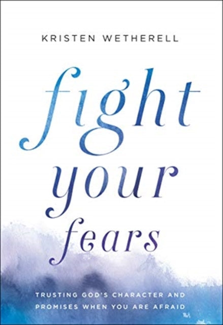 Fight Your Fears: Trusting God's Character and Promises When You Are Afraid