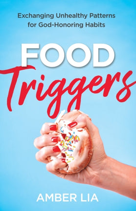 Food Triggers – Exchanging Unhealthy Patterns for God–Honoring Habits