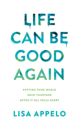 Life Can Be Good Again – Putting Your World Back Together After It All Falls Apart