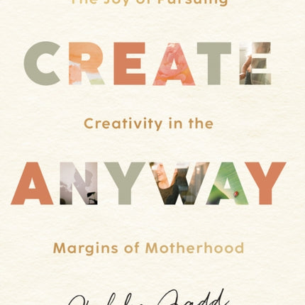 Create Anyway – The Joy of Pursuing Creativity in the Margins of Motherhood