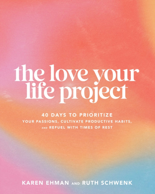 The Love Your Life Project  40 Days to Prioritize Your Passions Cultivate Productive Habits and Refuel with Times of Rest