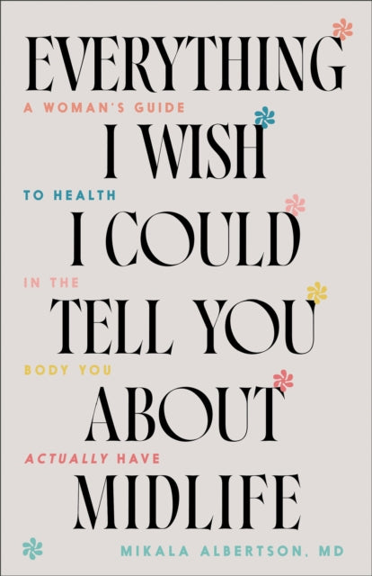 Everything I Wish I Could Tell You about Midlife  A Womans Guide to Health in the Body You Actually Have