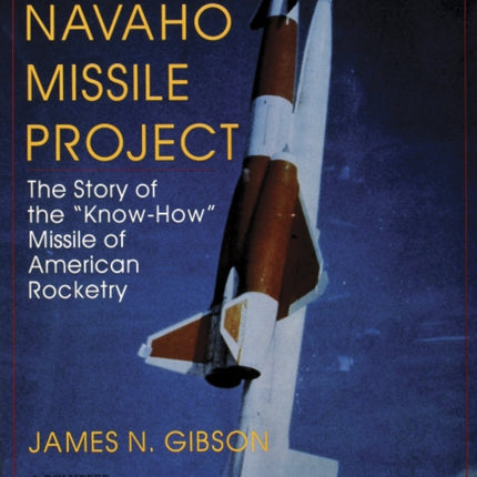 The Navaho Missile Project: The Story of the ""Know-How"" Missile of American Rocketry