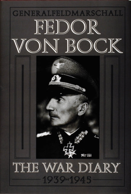 Generalfeldmarschall Fedor von Bock: The War Diary 1939-1945