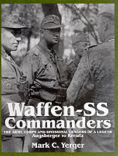 Waffen-SS Commanders: The Army, Corps and Division Leaders of a Legend-Augsberger to Kreutz