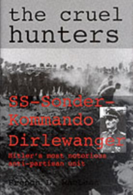 The Cruel Hunters: SS-Sonderkommando Dirlewanger Hitler's Most Notorious Anti-Partisan Unit