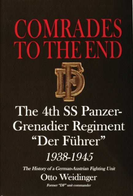 Comrades to the End: The 4th SS Panzer-Grenadier Regiment “Der Führer” 1938-1945 The History of a German-Austrian Fighting Unit