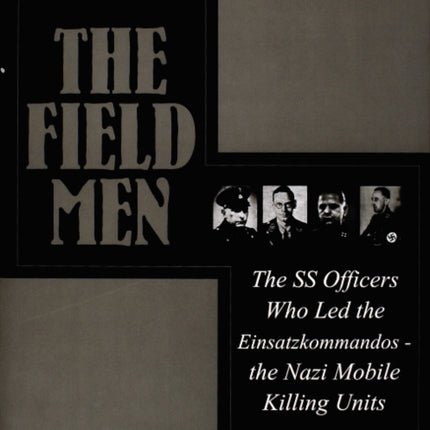 The Field Men: The SS Officers Who Led the Einsatzkommandos - the Nazi Mobile Killing Units