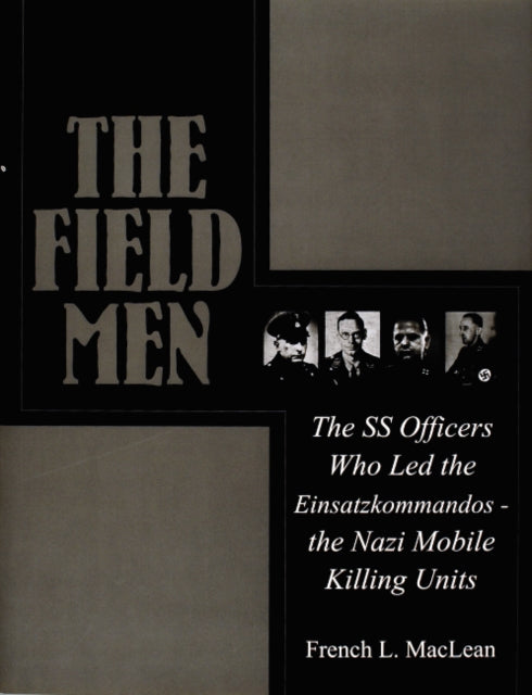 The Field Men: The SS Officers Who Led the Einsatzkommandos - the Nazi Mobile Killing Units