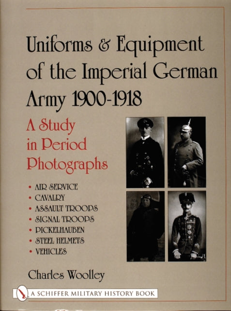 Uniforms & Equipment of the Imperial German Army 1900-1918: A Study in Period Photographs Air Service • Cavalry • Assault Troops • Signal Troops • Pickelhauben • Steel Helmets • Vehicles