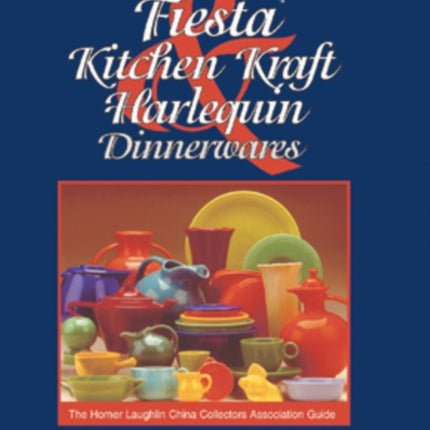 Fiesta, Harlequin & Kitchen Kraft Dinnerwares: The Homer Laughlin China Collectors Association Guide