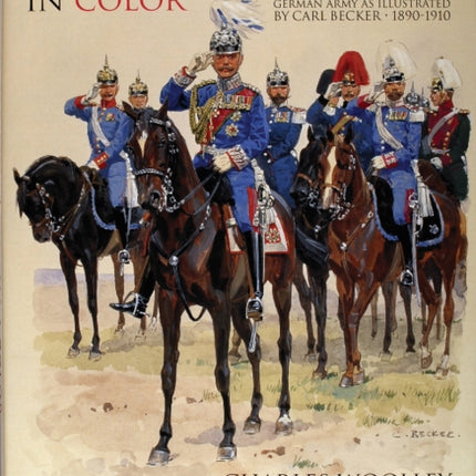 The Kaiser’s Army In Color: Uniforms of the Imperial German Army as Illustrated by Carl Becker 1890-1910