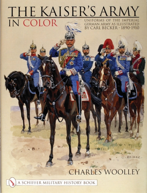 The Kaiser’s Army In Color: Uniforms of the Imperial German Army as Illustrated by Carl Becker 1890-1910