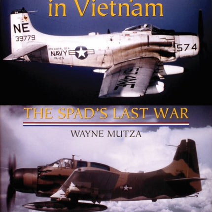 The A-1 Skyraider in Vietnam: The Spad’s Last War