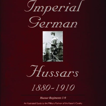 Uniforms & Accoutrements of the Imperial German Hussars 1880-1910 - An Illustrated Guide to the Military Fashion of the Kaiser's Cavalry: Guard, Death Head 1st and 2nd and line 3rd through 9th regiments