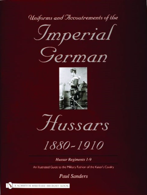 Uniforms & Accoutrements of the Imperial German Hussars 1880-1910 - An Illustrated Guide to the Military Fashion of the Kaiser's Cavalry: Guard, Death Head 1st and 2nd and line 3rd through 9th regiments