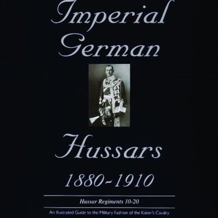 Uniforms & Accoutrements of the Imperial German Hussars 1880-1910 - An Illustrated Guide to the Military Fashion of the Kaiser's Cavalry: 10th through 20th, Brunswick 17th, and Saxon regiments