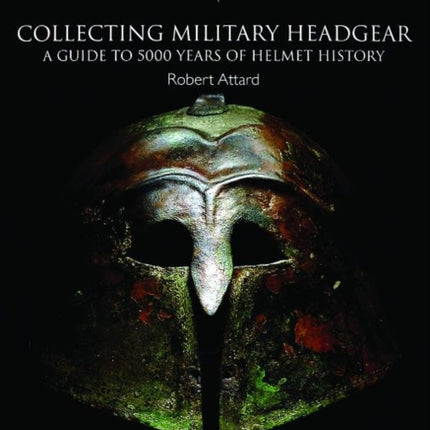 Collecting Military Headgear: A Guide to 5000 Years of Helmet History