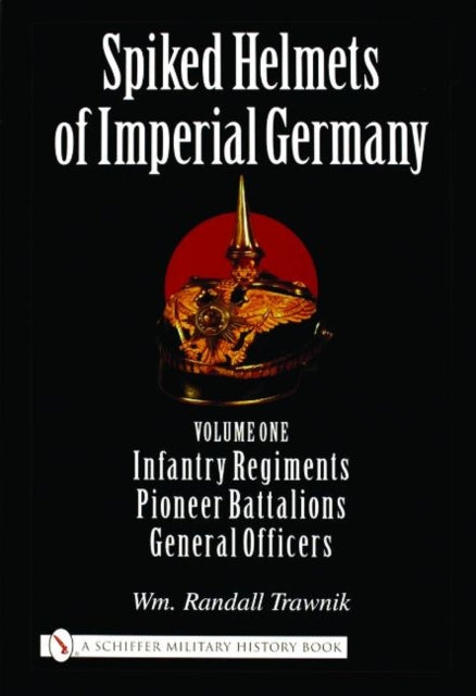 Spiked Helmets of Imperial Germany: Volume One - Infantry Regiments • Pioneer Battalions • General Officers