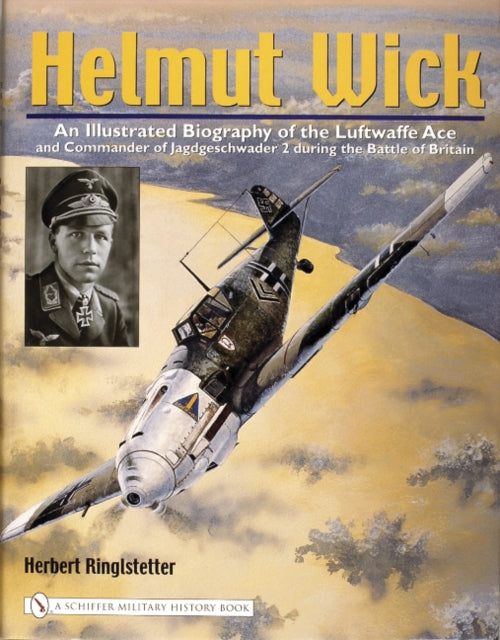 Helmut Wick: An Illustrated Biography of the Luftwaffe Ace and Commander of Jagdgeschwader 2 during the Battle of Britain