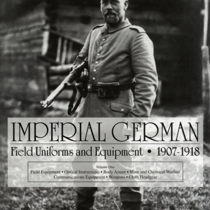 Imperial German Field Uniforms and Equipment 1907-1918: Volume I: Field Equipment, Optical Instruments, Body Armor, Mine and Chemical Warfare, Communications Equipment, Weapons, Cloth Headgear