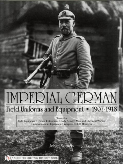 Imperial German Field Uniforms and Equipment 1907-1918: Volume I: Field Equipment, Optical Instruments, Body Armor, Mine and Chemical Warfare, Communications Equipment, Weapons, Cloth Headgear