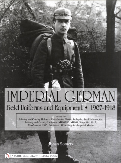 Imperial German Field Uniforms and Equipment 1907-1918: Volume II:Infantry and Cavalry Helmets: Pickelhaube, Shako, Tschapka, Steel Helmets, etc.; Infantry and Cavalry Uniforms: M1907/10, M1908, Simplified 1915, Friedensrock 1915, Feldbluse