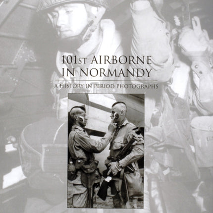 101st Airborne in Normandy: A History in Period Photographs