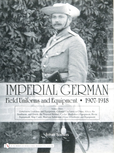 Imperial German Field Uniforms and Equipment 1907-1918: Volume III: Landsturm Uniforms and Equipment; Cyclist (Radfahrer) Equipment; Colonial Uniforms in China 1898-1918; Colonial Uniforms (Africa and the South Seas); Horse Equipment