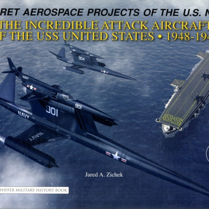 Secret Aerospace Projects of the U.S. Navy: The Incredible Attack Aircraft of the USS United States, 1948-1949