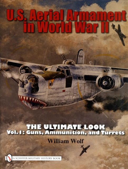 U.S. Aerial Armament in World War II The Ultimate Look: Vol.1: Guns, Ammunition, and Turrets