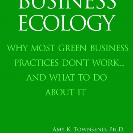 Business Ecology: Why Most Green Business Practices Don't Work...and What to Do About It