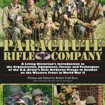 Parachute Rifle Company: A Living Historian’s Introduction to the Organization, Equipment, Tactics and Techniques of the U.S. Army’s Elite Airborne Troops in Combat on the Western Front in World War II