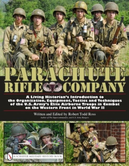 Parachute Rifle Company: A Living Historian’s Introduction to the Organization, Equipment, Tactics and Techniques of the U.S. Army’s Elite Airborne Troops in Combat on the Western Front in World War II