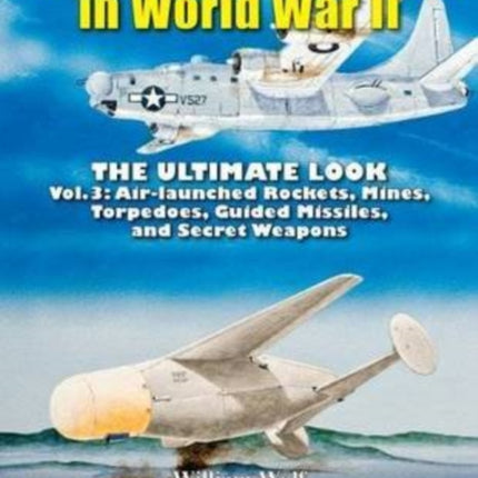 U.S. Aerial Armament in World War II - The Ultimate Look: Vol.3: Air Launched Rockets, Mines, Torpedoes, Guided Missiles and Secret Weapons