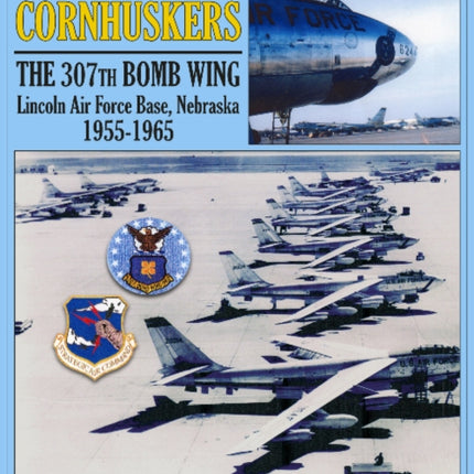 Cold War Cornhuskers: The 307th Bomb Wing Lincoln Air Force Base Nebraska 1955-1965