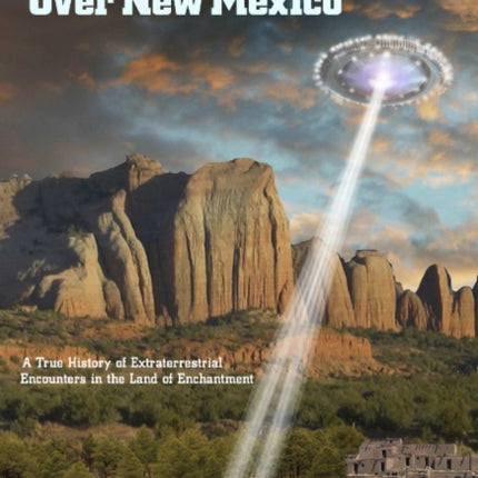 UFOs Over New Mexico: A True History of Extraterrestrial Encounters in the Land of Enchantment