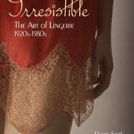 Irresistible: The Art of Lingerie, 1920s-1980s: The Art of Lingerie, 1920s-1980s